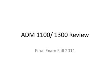 ADM 1100/ 1300 Review Final Exam Fall 2011. ADM 1100/ 1300 Review 3 hour exam on December 20 th, 2011 from 7- 10pm at the Montpetit Gym. Exam covers all.