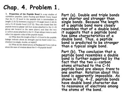 Chap. 4. Problem 1. Part (a). Double and triple bonds are shorter and stronger than single bonds. Because the length of a peptide bond more closely resembles.