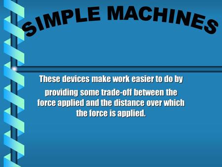 These devices make work easier to do by providing some trade-off between the force applied and the distance over which the force is applied.
