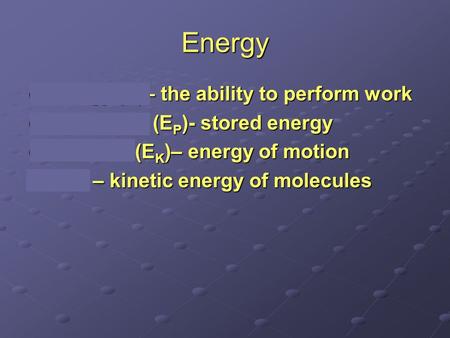 Energy Energy (E)– the ability to perform work Potential E (E P )- stored energy Kinetic E (E K )– energy of motion Heat – kinetic energy of molecules.