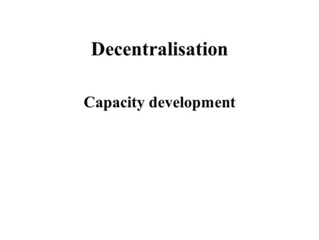 Decentralisation Capacity development. Main types and forms of decentralisation Three broad types of decentralisation: 1.Political 2.Administrative 3.Fiscal.