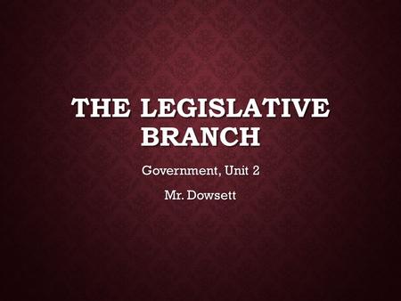 THE LEGISLATIVE BRANCH Government, Unit 2 Mr. Dowsett.