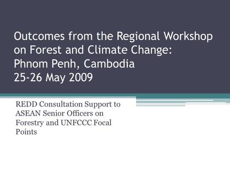 Outcomes from the Regional Workshop on Forest and Climate Change: Phnom Penh, Cambodia 25-26 May 2009 REDD Consultation Support to ASEAN Senior Officers.