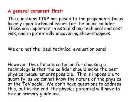 A general comment first: The questions ITRP has posed to the proponents focus largely upon technical issues for the linear collider. These are important.