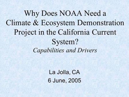Why Does NOAA Need a Climate & Ecosystem Demonstration Project in the California Current System? Capabilities and Drivers La Jolla, CA 6 June, 2005.