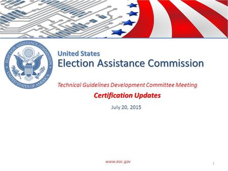 Election Assistance Commission 1 Technical Guidelines Development Committee Meeting Certification Updates July 20, 2015 www.eac.gov United States.