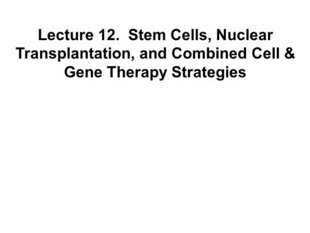 Lecture 12. Stem Cells, Nuclear Transplantation, and Combined Cell & Gene Therapy Strategies.