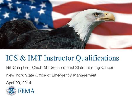 ICS & IMT Instructor Qualifications Bill Campbell, Chief IMT Section; past State Training Officer New York State Office of Emergency Management April 29,