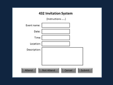 432 Invitation System (Instructions …..) Event name: Date: Time: Location: Description: Attend Not Attend Submit Cancel.