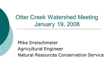 Otter Creek Watershed Meeting January 19, 2008 Mike Dreischmeier Agricultural Engineer Natural Resources Conservation Service.