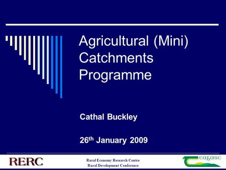 Rural Economy Research Centre Rural Development Conference Agricultural (Mini) Catchments Programme Cathal Buckley 26 th January 2009.