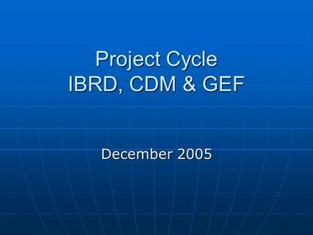 Project Cycle IBRD, CDM & GEF December 2005. Structure of presentation Why mitigation is important Why mitigation is important The project cycle in lending.