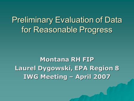 Preliminary Evaluation of Data for Reasonable Progress Montana RH FIP Laurel Dygowski, EPA Region 8 IWG Meeting – April 2007.
