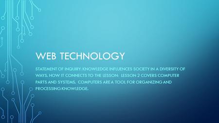 WEB TECHNOLOGY STATEMENT OF INQUIRY: KNOWLEDGE INFLUENCES SOCIETY IN A DIVERSITY OF WAYS. HOW IT CONNECTS TO THE LESSON: LESSON 2 COVERS COMPUTER PARTS.