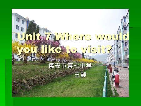 Unit 7 Where would you like to visit? 集安市第七中学 集安市第七中学 王静 王静.