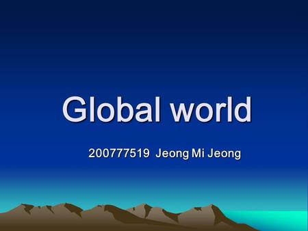 Global world Global world 200777519 Jeong Mi Jeong 200777519 Jeong Mi Jeong.