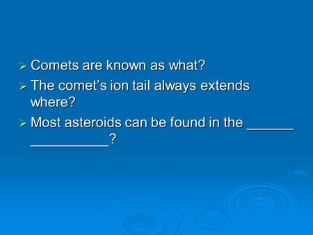  Comets are known as what?  The comet’s ion tail always extends where?  Most asteroids can be found in the ______ __________?