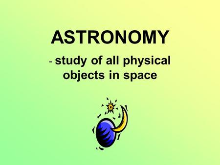 ASTRONOMY - study of all physical objects in space.