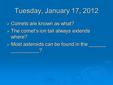 Tuesday, January 17, 2012  Comets are known as what?  The comet’s ion tail always extends where?  Most asteroids can be found in the ______ __________?