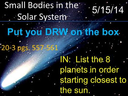 Small Bodies in the Solar System 20-3 pgs. 557-561 5/15/14 IN: List the 8 planets in order starting closest to the sun. Put you DRW on the box.