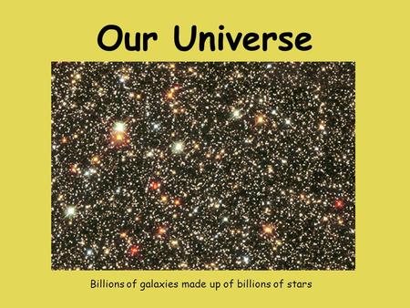 Our Universe Billions of galaxies made up of billions of stars.