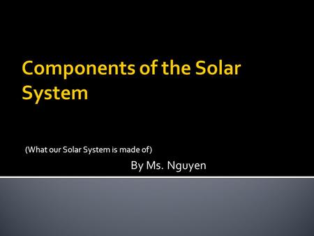 (What our Solar System is made of) By Ms. Nguyen.