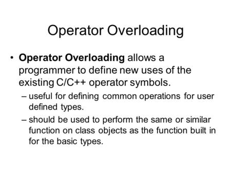 Operator Overloading Operator Overloading allows a programmer to define new uses of the existing C/C++ operator symbols. –useful for defining common operations.