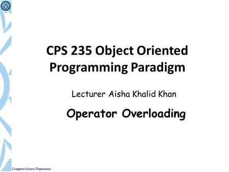 Computer Science Department CPS 235 Object Oriented Programming Paradigm Lecturer Aisha Khalid Khan Operator Overloading.