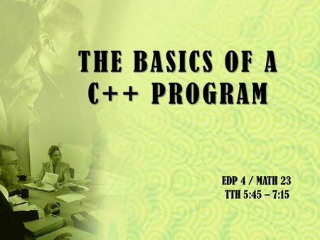 THE BASICS OF A C++ PROGRAM EDP 4 / MATH 23 TTH 5:45 – 7:15.