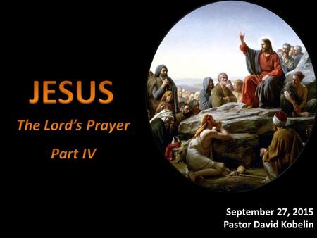 JESUS The Lord’s Prayer Part IV September 20, 2015