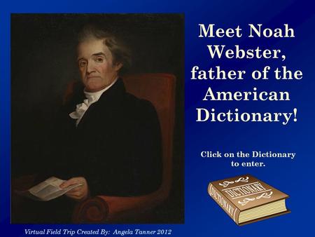Meet Noah Webster, father of the American Dictionary! Click on the Dictionary to enter. Virtual Field Trip Created By: Angela Tanner 2012.