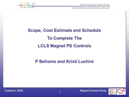 Magnet Controls GroupOctober 4, 2006 1 Scope, Cost Estimate and Schedule To Complete The LCLS Magnet PS Controls P Bellomo and Kristi Luchini.