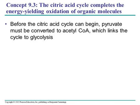 Copyright © 2005 Pearson Education, Inc. publishing as Benjamin Cummings Concept 9.3: The citric acid cycle completes the energy-yielding oxidation of.