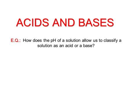 ACIDS AND BASES E.Q.: How does the pH of a solution allow us to classify a solution as an acid or a base?