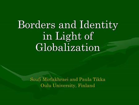 Borders and Identity in Light of Globalization Soufi Mirfakhraei and Paula Tikka Oulu University, Finland.
