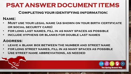 PSAT ANSWER DOCUMENT ITEMS Completing your identifying information: Name: Must use your legal name (as shown on your birth certificate or social security.