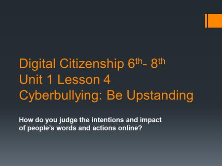 Digital Citizenship 6 th - 8 th Unit 1 Lesson 4 Cyberbullying: Be Upstanding How do you judge the intentions and impact of people’s words and actions online?