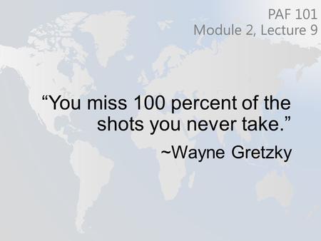 “You miss 100 percent of the shots you never take.” ~Wayne Gretzky PAF 101 Module 2, Lecture 9.