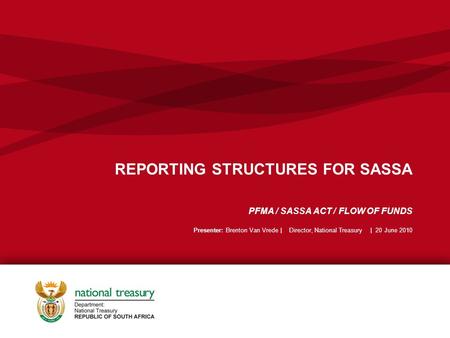 REPORTING STRUCTURES FOR SASSA PFMA / SASSA ACT / FLOW OF FUNDS Presenter: Brenton Van Vrede | Director, National Treasury | 20 June 2010.