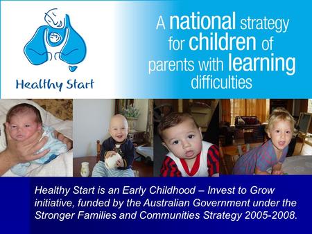 Healthy Start is an Early Childhood – Invest to Grow initiative, funded by the Australian Government under the Stronger Families and Communities Strategy.