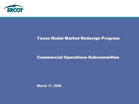 March 11, 2008 Texas Nodal Market Redesign Program Commercial Operations Subcommittee.