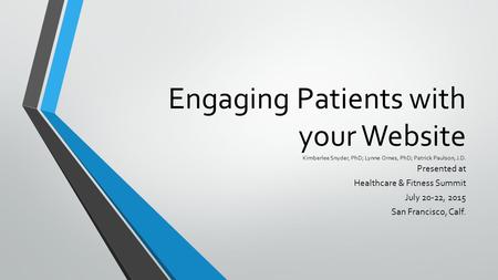 Engaging Patients with your Website Kimberlee Snyder, PhD; Lynne Ornes, PhD; Patrick Paulson, J.D. Presented at Healthcare & Fitness Summit July 20-22,