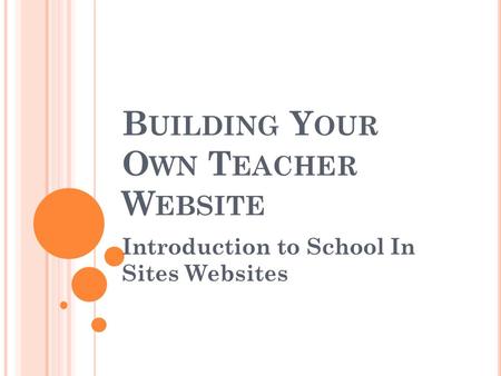 B UILDING Y OUR O WN T EACHER W EBSITE Introduction to School In Sites Websites.
