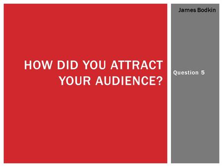 Question 5 HOW DID YOU ATTRACT YOUR AUDIENCE? James Bodkin.