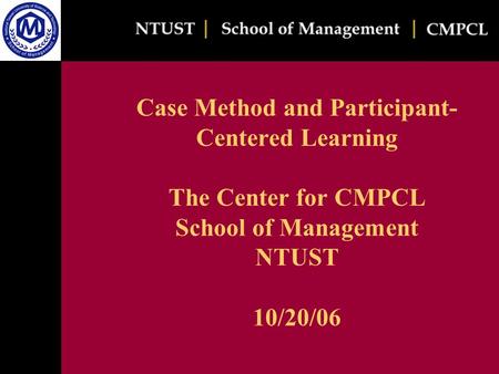 Case Method and Participant- Centered Learning The Center for CMPCL School of Management NTUST 10/20/06.