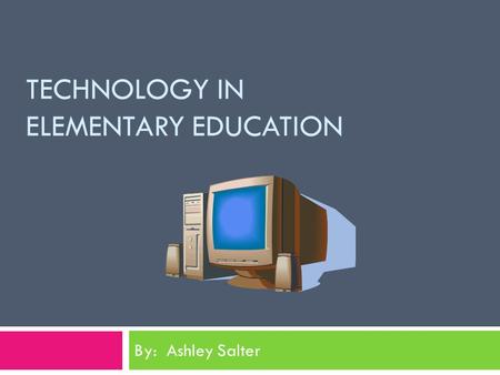 TECHNOLOGY IN ELEMENTARY EDUCATION By: Ashley Salter.