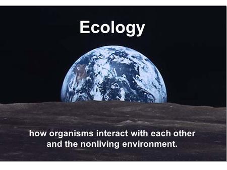 Ecology how organisms interact with each other and the nonliving environment.