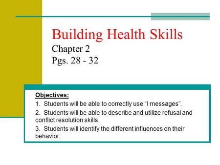 Building Health Skills Chapter 2 Pgs. 28 - 32 Objectives: 1. Students will be able to correctly use “I messages”. 2. Students will be able to describe.
