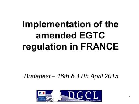 1 Implementation of the amended EGTC regulation in FRANCE Budapest – 16th & 17th April 2015.