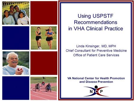 VA National Center for Health Promotion and Disease Prevention Using USPSTF Recommendations in VHA Clinical Practice Linda Kinsinger, MD, MPH Chief Consultant.